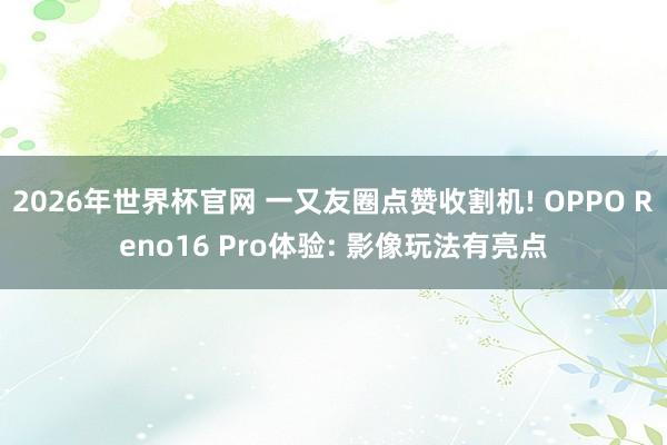 2026年世界杯官网 一又友圈点赞收割机! OPPO Reno16 Pro体验: 影像玩法有亮点