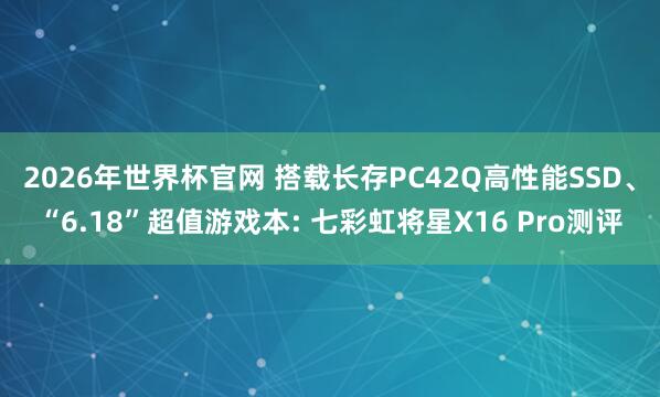 2026年世界杯官网 搭载长存PC42Q高性能SSD、“6.18”超值游戏本: 七彩虹将星X16 Pro测评
