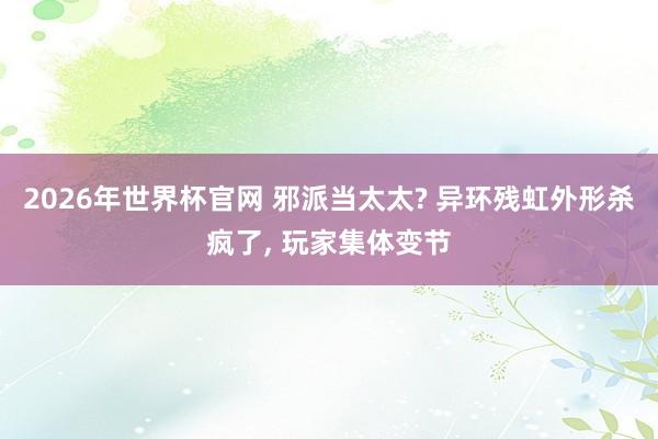2026年世界杯官网 邪派当太太? 异环残虹外形杀疯了, 玩家集体变节