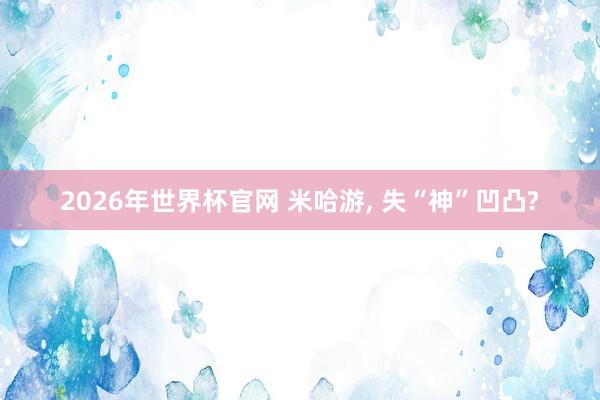2026年世界杯官网 米哈游, 失“神”凹凸?