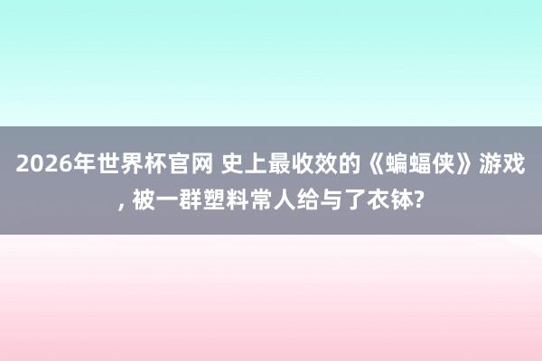 2026年世界杯官网 史上最收效的《蝙蝠侠》游戏, 被一群塑料常人给与了衣钵?