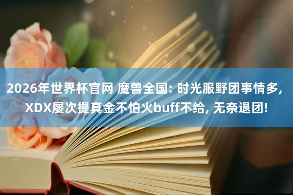 2026年世界杯官网 魔兽全国: 时光服野团事情多, XDX屡次提真金不怕火buff不给, 无奈退团!