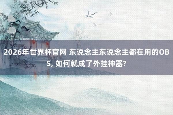 2026年世界杯官网 东说念主东说念主都在用的OBS, 如何就成了外挂神器?