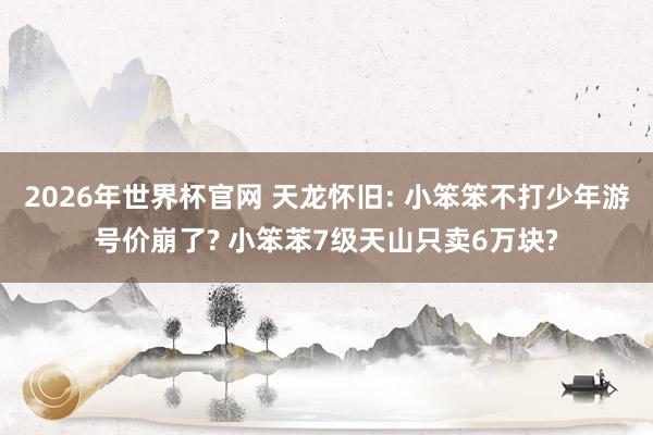 2026年世界杯官网 天龙怀旧: 小笨笨不打少年游号价崩了? 小笨苯7级天山只卖6万块?