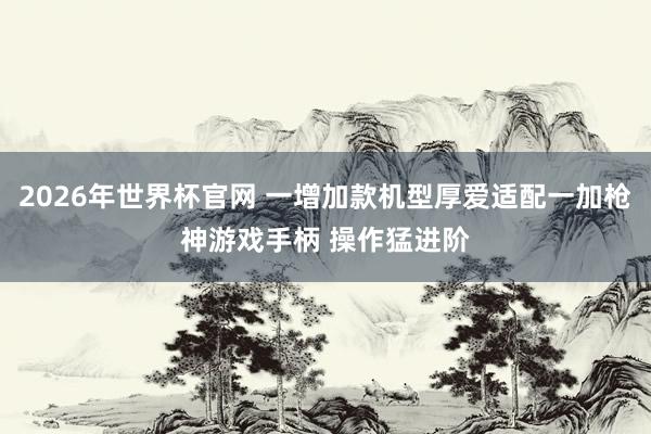2026年世界杯官网 一增加款机型厚爱适配一加枪神游戏手柄 操作猛进阶