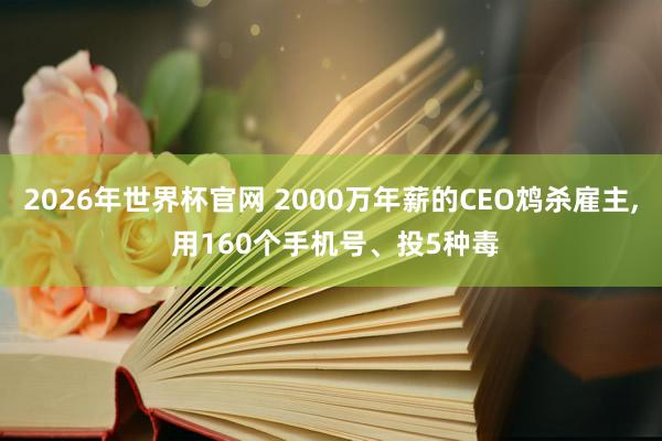 2026年世界杯官网 2000万年薪的CEO鸩杀雇主, 用160个手机号、投5种毒