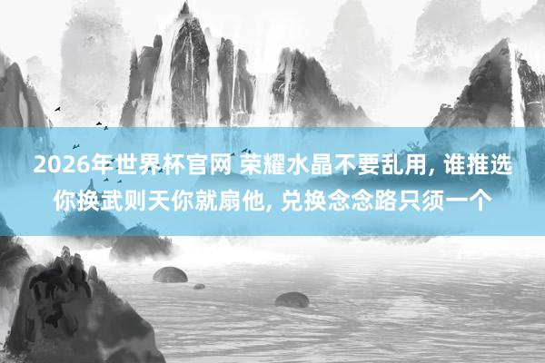 2026年世界杯官网 荣耀水晶不要乱用, 谁推选你换武则天你就扇他, 兑换念念路只须一个