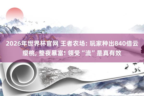 2026年世界杯官网 王者农场: 玩家种出840倍云缨桃, 整夜暴富! 领受“流”是真有效