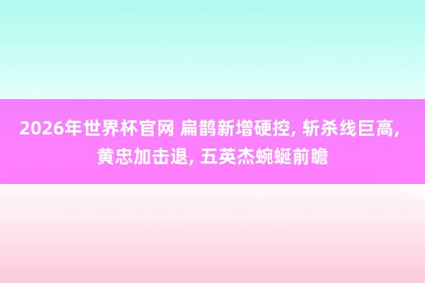 2026年世界杯官网 扁鹊新增硬控, 斩杀线巨高, 黄忠加击退, 五英杰蜿蜒前瞻
