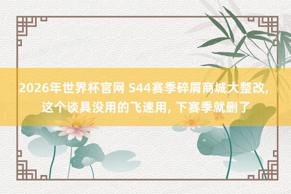 2026年世界杯官网 S44赛季碎屑商城大整改， 这个谈具没用的飞速用， 下赛季就删了
