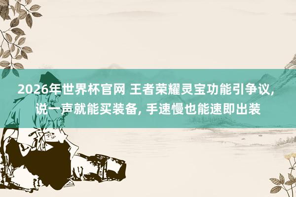 2026年世界杯官网 王者荣耀灵宝功能引争议, 说一声就能买装备, 手速慢也能速即出装