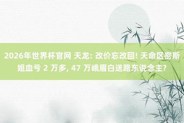 2026年世界杯官网 天龙: 改价忘改回! 天命区密斯姐血亏 2 万多, 47 万峨眉白送路东说念主?
