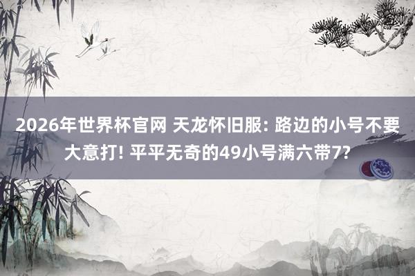 2026年世界杯官网 天龙怀旧服: 路边的小号不要大意打! 平平无奇的49小号满六带7?