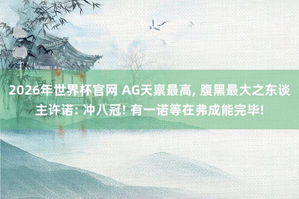 2026年世界杯官网 AG天禀最高, 腹黑最大之东谈主许诺: 冲八冠! 有一诺等在弗成能完毕!