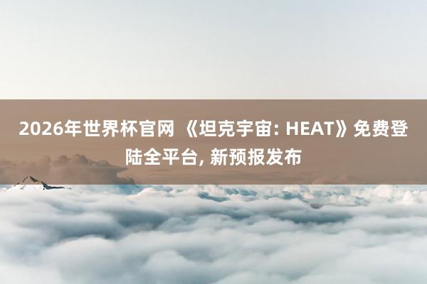 2026年世界杯官网 《坦克宇宙: HEAT》免费登陆全平台, 新预报发布