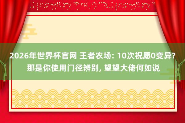 2026年世界杯官网 王者农场: 10次祝愿0变异? 那是你使用门径辨别, 望望大佬何如说
