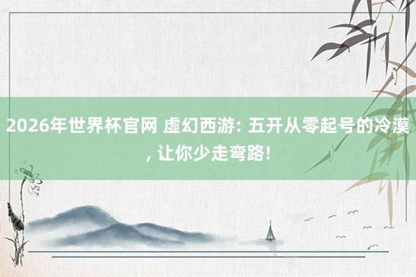 2026年世界杯官网 虚幻西游: 五开从零起号的冷漠, 让你少走弯路!