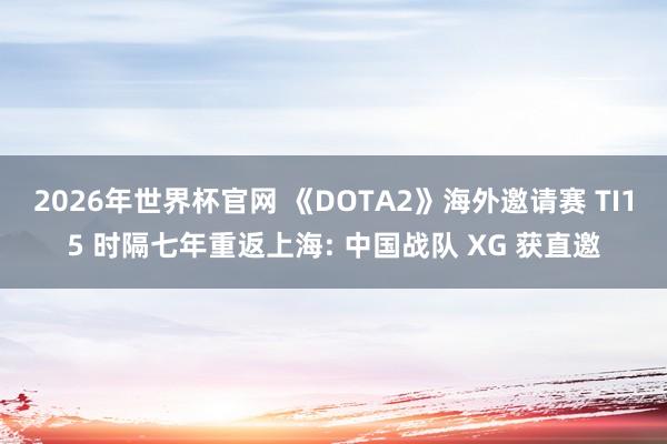2026年世界杯官网 《DOTA2》海外邀请赛 TI15 时隔七年重返上海: 中国战队 XG 获直邀