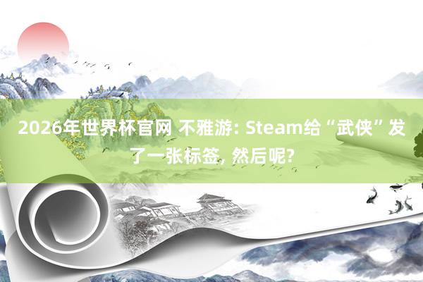 2026年世界杯官网 不雅游: Steam给“武侠”发了一张标签, 然后呢?