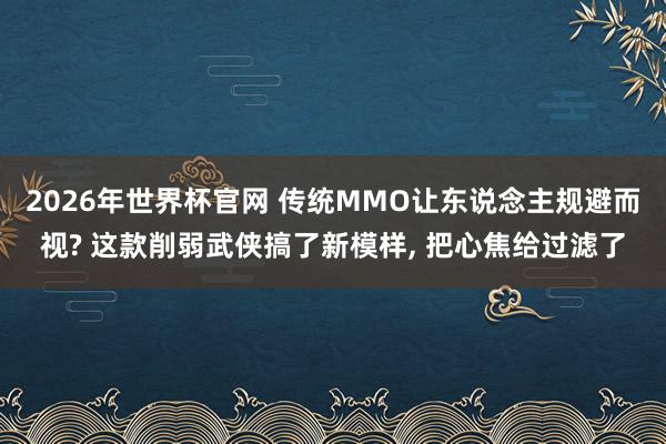 2026年世界杯官网 传统MMO让东说念主规避而视? 这款削弱武侠搞了新模样, 把心焦给过滤了
