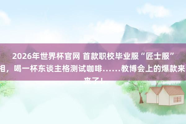 2026年世界杯官网 首款职校毕业服“匠士服”亮相,喝一杯东谈主格测试咖啡……教博会上的爆款来了!