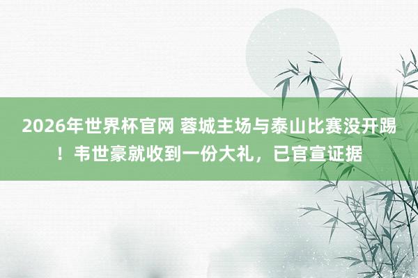 2026年世界杯官网 蓉城主场与泰山比赛没开踢!韦世豪就收到一份大礼,已官宣证据