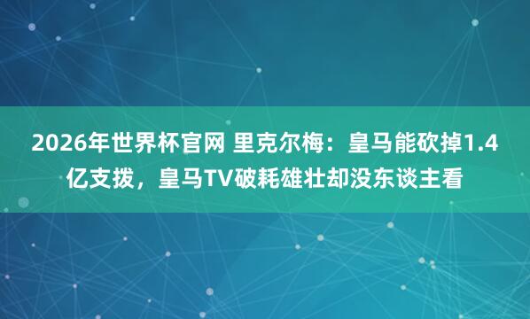 2026年世界杯官网 里克尔梅：皇马能砍掉1.4亿支拨，皇马TV破耗雄壮却没东谈主看