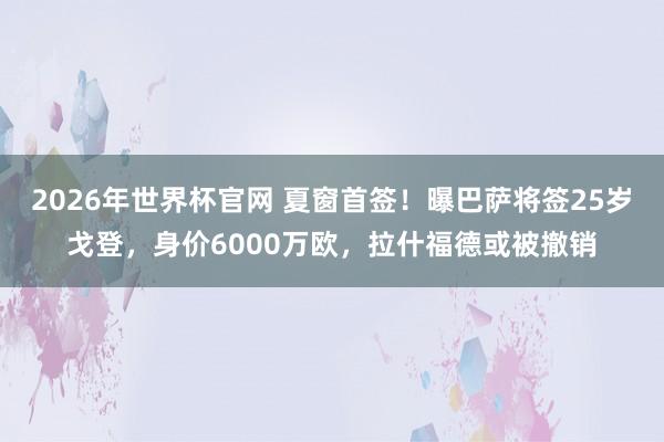 2026年世界杯官网 夏窗首签!曝巴萨将签25岁戈登,身价6000万欧,拉什福德或被撤销