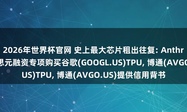 2026年世界杯官网 史上最大芯片租出往复: Anthropic获360亿好意思元融资专项购买谷歌(GOOGL.US)TPU, 博通(AVGO.US)提供信用背书