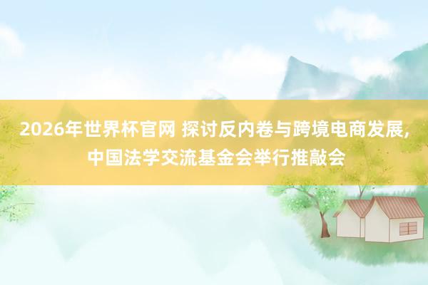 2026年世界杯官网 探讨反内卷与跨境电商发展, 中国法学交流基金会举行推敲会