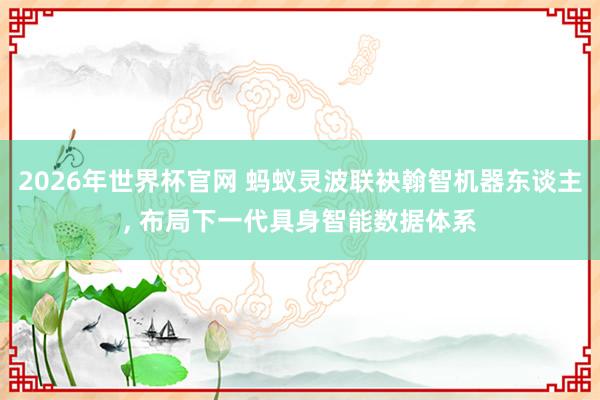 2026年世界杯官网 蚂蚁灵波联袂翰智机器东谈主, 布局下一代具身智能数据体系