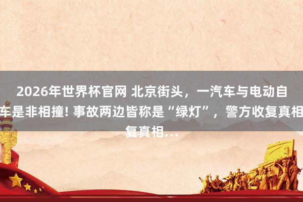 2026年世界杯官网 北京街头,一汽车与电动自行车是非相撞! 事故两边皆称是“绿灯”,警方收复真相…