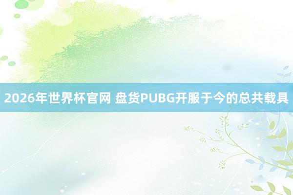 2026年世界杯官网 盘货PUBG开服于今的总共载具