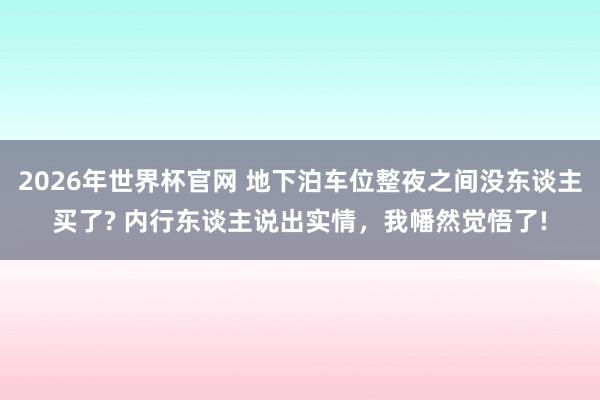 2026年世界杯官网 地下泊车位整夜之间没东谈主买了? 内行东谈主说出实情,我幡然觉悟了!