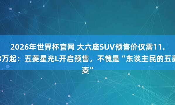 2026年世界杯官网 大六座SUV预售价仅需11.78万起:五菱星光L开启预售,不愧是“东谈主民的五菱”