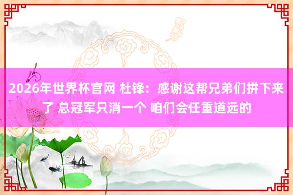 2026年世界杯官网 杜锋:感谢这帮兄弟们拼下来了 总冠军只消一个 咱们会任重道远的