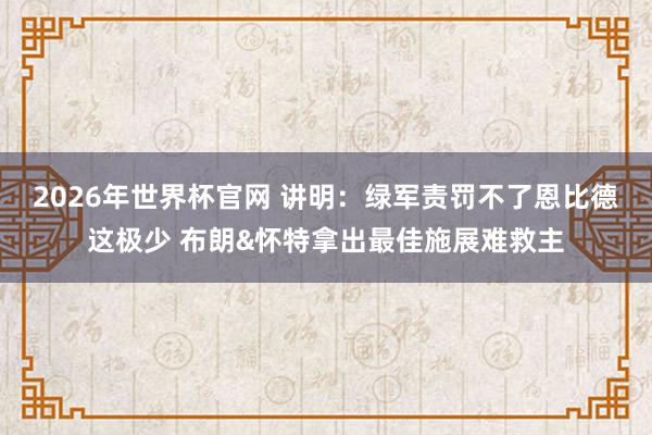 2026年世界杯官网 讲明：绿军责罚不了恩比德这极少 布朗&怀特拿出最佳施展难救主