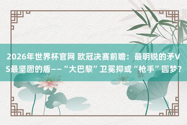 2026年世界杯官网 欧冠决赛前瞻:最明锐的矛VS最坚固的盾——“大巴黎”卫冕抑或“枪手”圆梦?