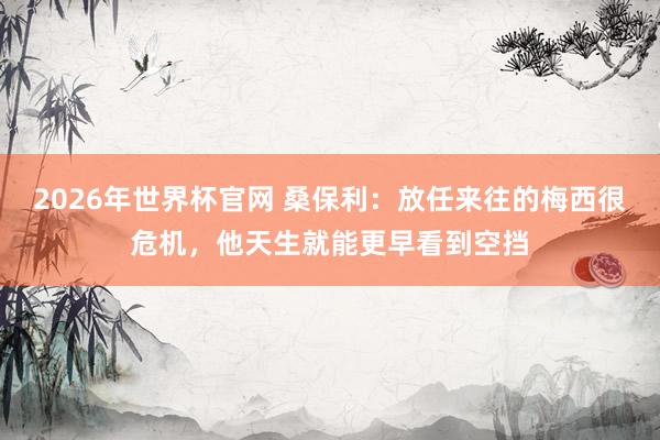 2026年世界杯官网 桑保利:放任来往的梅西很危机,他天生就能更早看到空挡