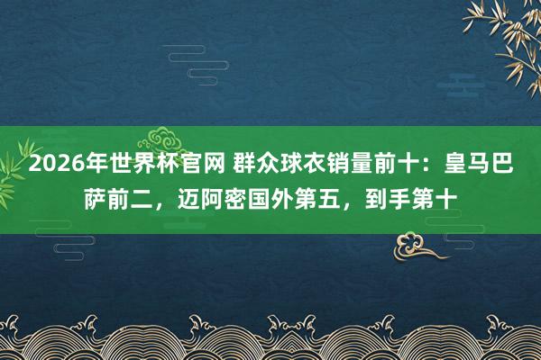 2026年世界杯官网 群众球衣销量前十：皇马巴萨前二，迈阿密国外第五，到手第十