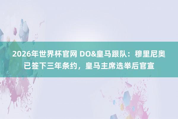 2026年世界杯官网 DO&皇马跟队：穆里尼奥已签下三年条约，皇马主席选举后官宣