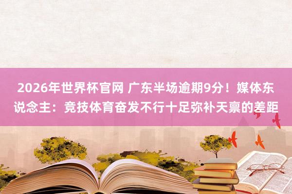 2026年世界杯官网 广东半场逾期9分!媒体东说念主:竞技体育奋发不行十足弥补天禀的差距