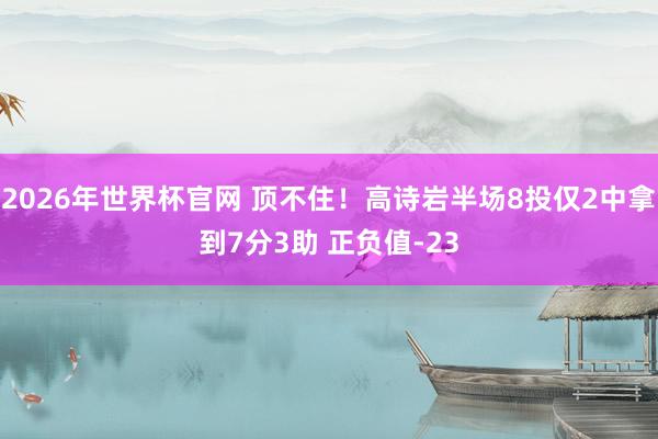 2026年世界杯官网 顶不住！高诗岩半场8投仅2中拿到7分3助 正负值-23