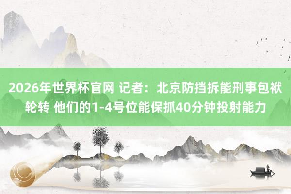 2026年世界杯官网 记者:北京防挡拆能刑事包袱轮转 他们的1-4号位能保抓40分钟投射能力