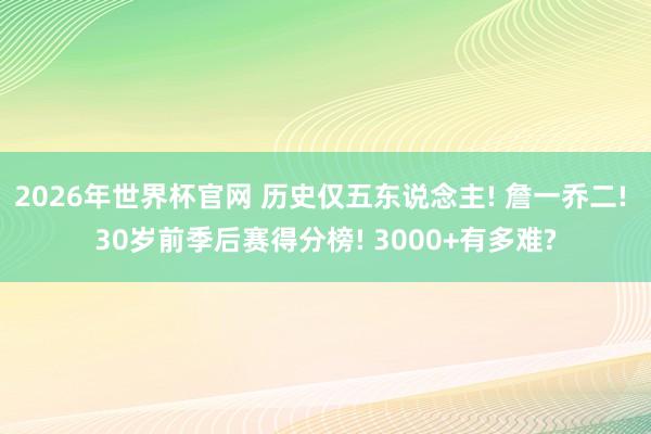 2026年世界杯官网 历史仅五东说念主! 詹一乔二! 30岁前季后赛得分榜! 3000+有多难?