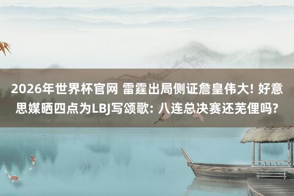 2026年世界杯官网 雷霆出局侧证詹皇伟大! 好意思媒晒四点为LBJ写颂歌: 八连总决赛还芜俚吗?