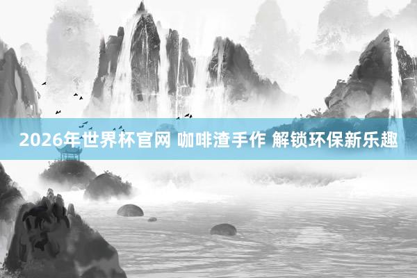 2026年世界杯官网 咖啡渣手作 解锁环保新乐趣
