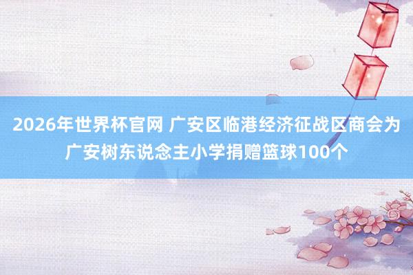 2026年世界杯官网 广安区临港经济征战区商会为广安树东说念主小学捐赠篮球100个