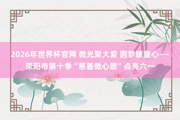 2026年世界杯官网 微光聚大爱 圆梦暖童心——荥阳市第十季“慈善微心愿”点亮六一