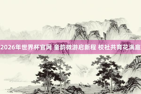 2026年世界杯官网 童韵微游启新程 校社共育花满庭